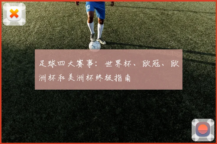 足球四大赛事：世界杯、欧冠、欧洲杯和美洲杯终极指南