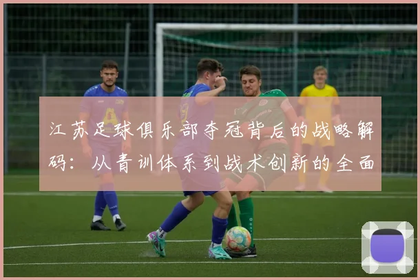 江苏足球俱乐部夺冠背后的战略解码:从青训体系到战术创新的全面崛起