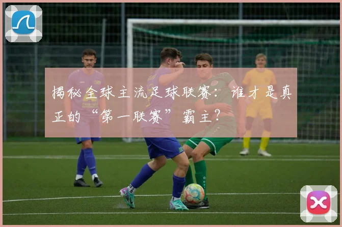 揭秘全球主流足球联赛:谁才是真正的“第一联赛”霸主?
