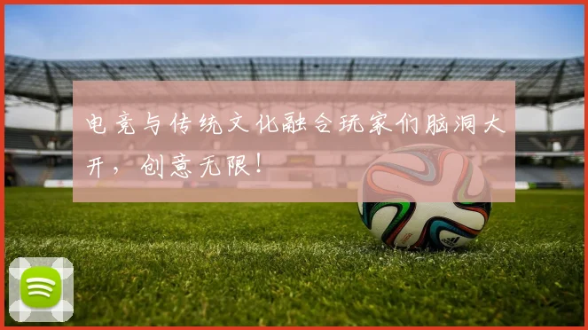 电竞与传统文化融合玩家们脑洞大开,创意无限!
