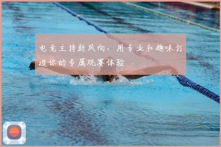 电竞主持新风向,用专业和趣味打造你的专属观赛体验