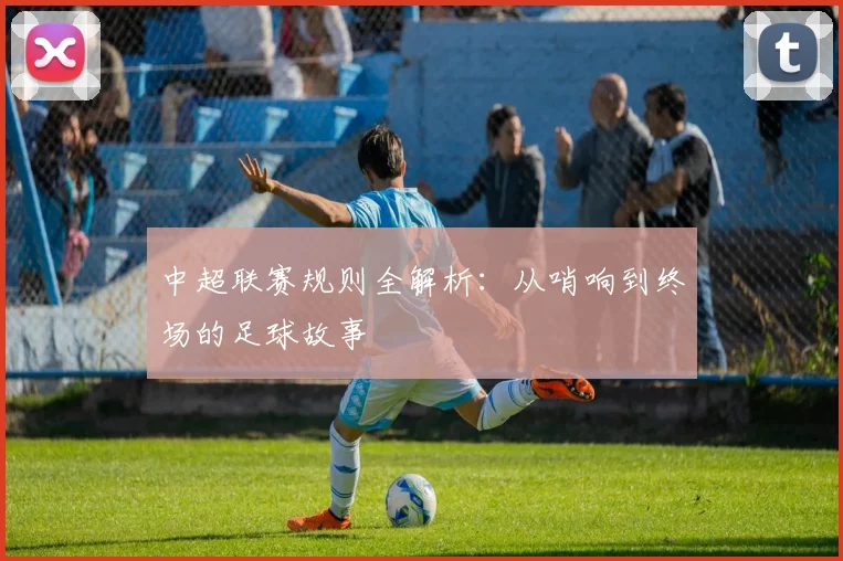 中超联赛规则全解析:从哨响到终场的足球故事