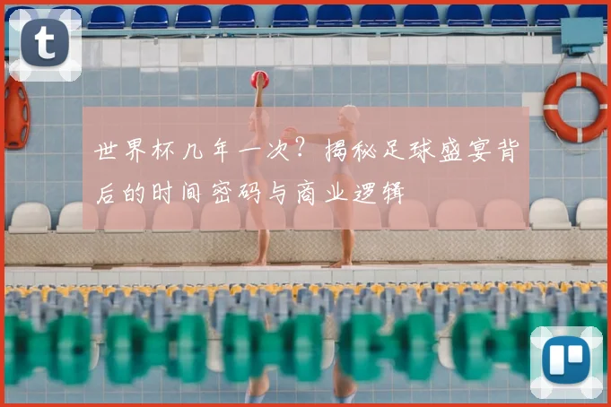 世界杯几年一次？揭秘足球盛宴背后的时间密码与商业逻辑
