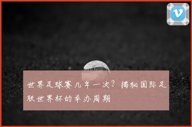 世界足球赛几年一次?揭秘国际足联世界杯的举办周期