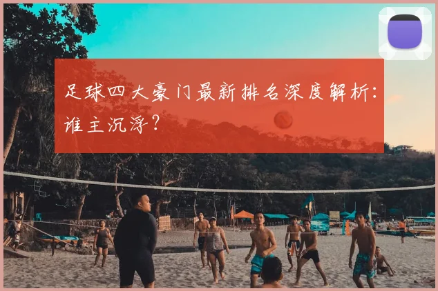 足球四大豪门最新排名深度解析:谁主沉浮?