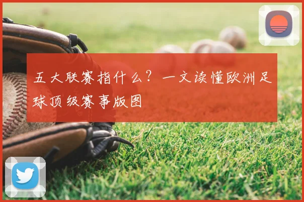 五大联赛指什么？一文读懂欧洲足球顶级赛事版图