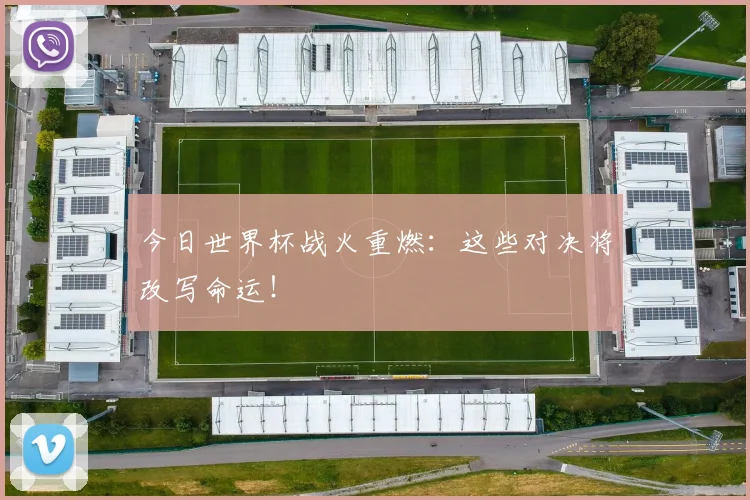 今日世界杯战火重燃:这些对决将改写命运!