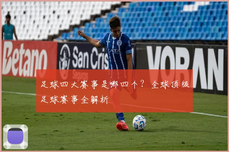 足球四大赛事是哪四个?全球顶级足球赛事全解析