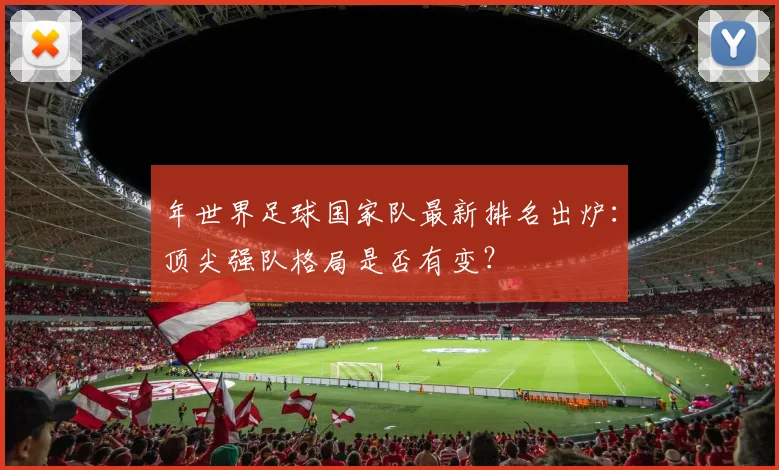 年世界足球国家队最新排名出炉:顶尖强队格局是否有变?
