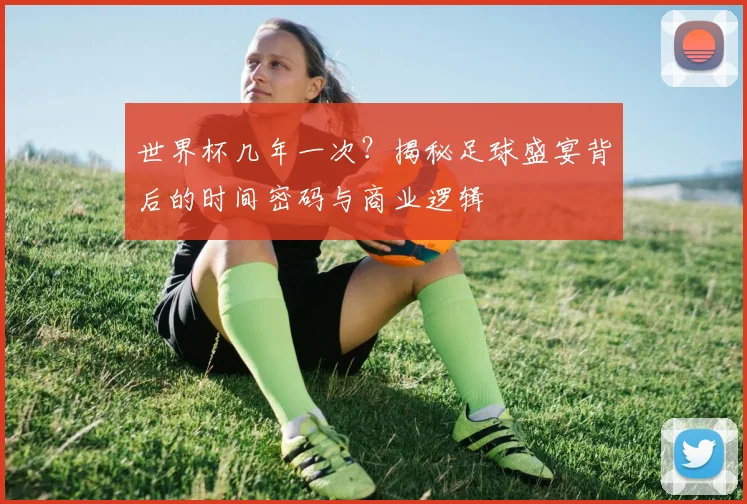 世界杯几年一次?揭秘足球盛宴背后的时间密码与商业逻辑