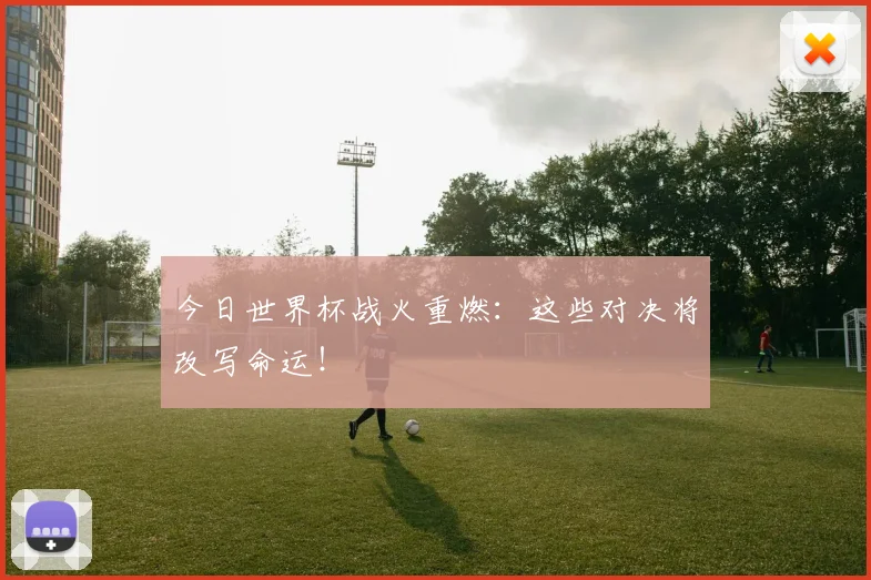 今日世界杯战火重燃:这些对决将改写命运!