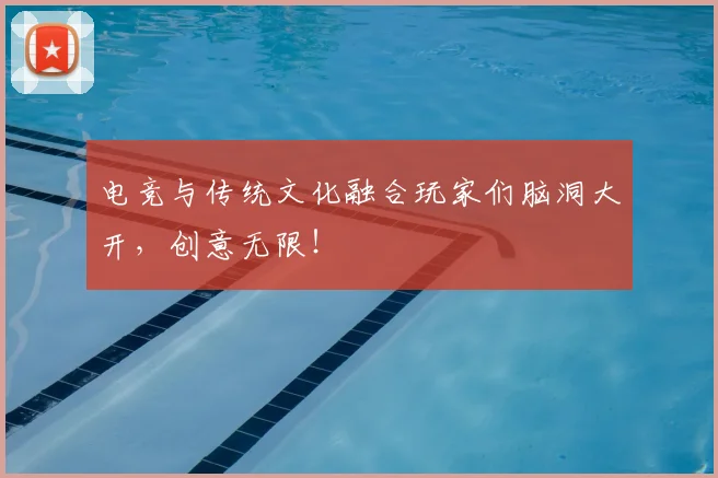 电竞与传统文化融合玩家们脑洞大开，创意无限！