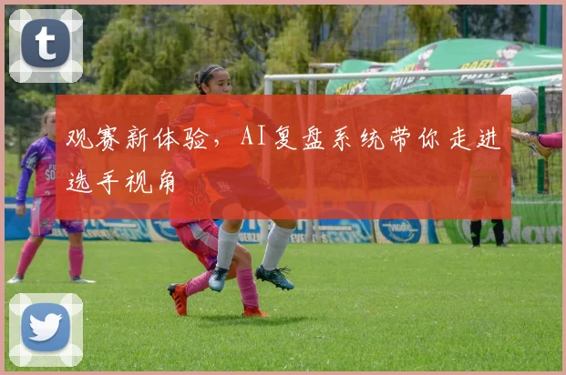 观赛新体验,AI复盘系统带你走进选手视角