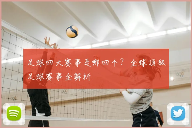 足球四大赛事是哪四个？全球顶级足球赛事全解析
