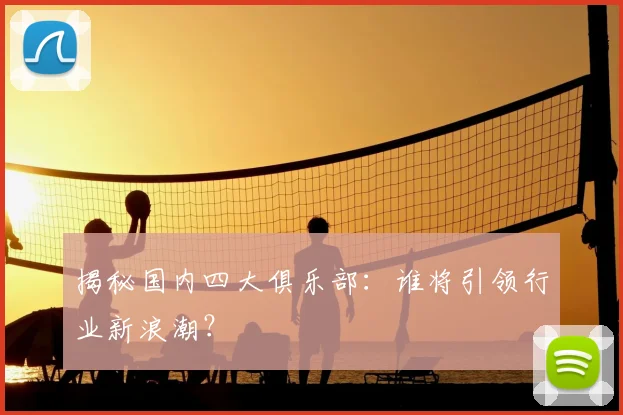 揭秘国内四大俱乐部：谁将引领行业新浪潮？